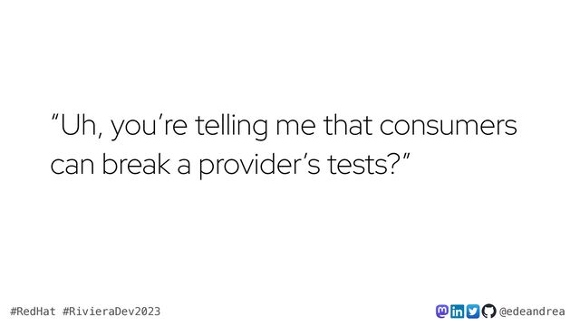 @edeandrea
#RedHat #RivieraDev2023
“Uh, you’re telling me that consumers
can break a provider’s tests?”
