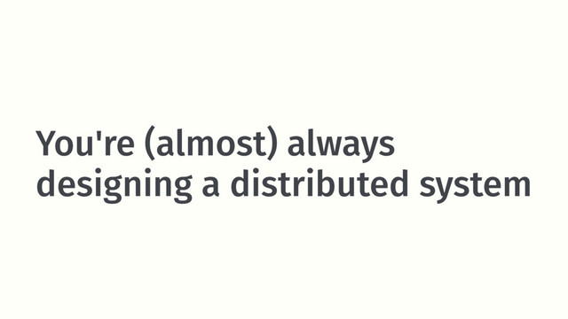 You're (almost) always
designing a distributed system
