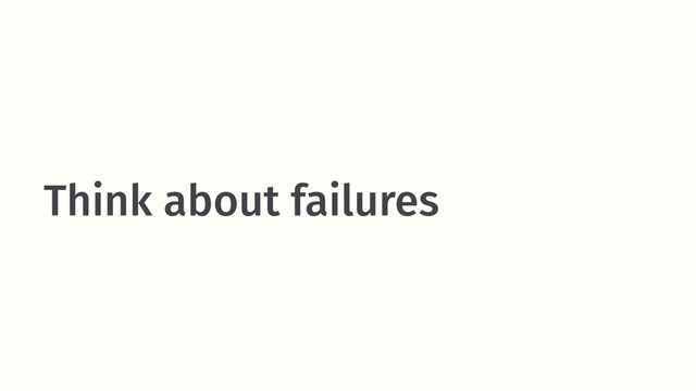 Think about failures

