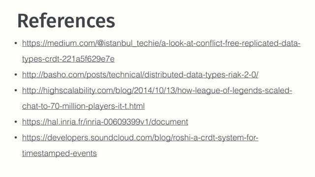 References
• https://medium.com/@istanbul_techie/a-look-at-conﬂict-free-replicated-data-
types-crdt-221a5f629e7e
• http://basho.com/posts/technical/distributed-data-types-riak-2-0/
• http://highscalability.com/blog/2014/10/13/how-league-of-legends-scaled-
chat-to-70-million-players-it-t.html
• https://hal.inria.fr/inria-00609399v1/document
• https://developers.soundcloud.com/blog/roshi-a-crdt-system-for-
timestamped-events
