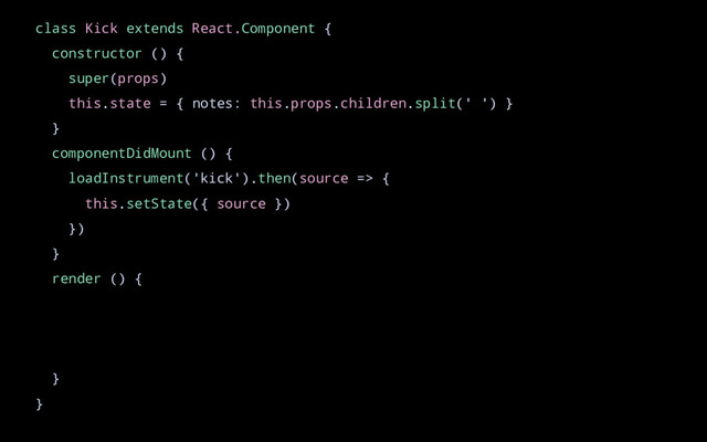 class Kick extends React.Component {
constructor () {
super(props)
this.state = { notes: this.props.children.split(' ') }
}
componentDidMount () {
loadInstrument('kick').then(source => {
this.setState({ source })
})
}
render () {
}
}
