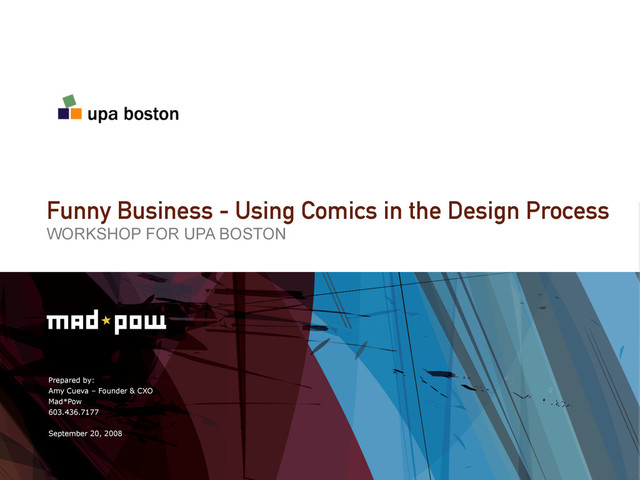 Prepared by:
Amy Cueva – Founder & CXO
Mad*Pow
603.436.7177
September 20, 2008
Funny Business - Using Comics in the Design Process
WORKSHOP FOR UPA BOSTON
