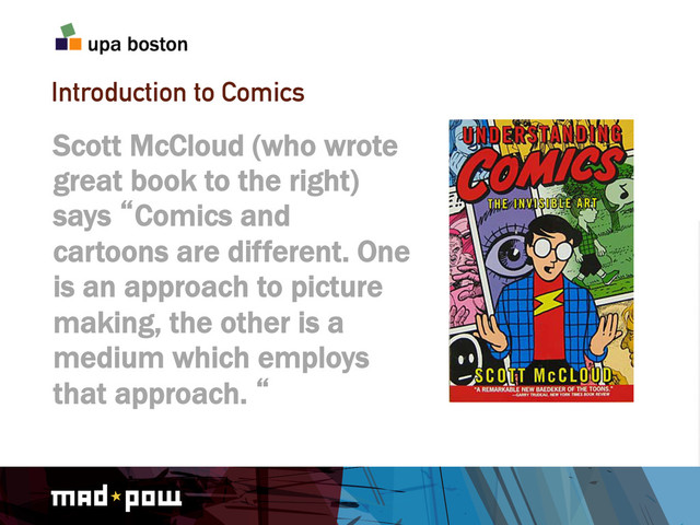 Introduction to Comics
Scott McCloud (who wrote
great book to the right)
says lComics and
cartoons are different. One
is an approach to picture
making, the other is a
medium which employs
that approach. l
