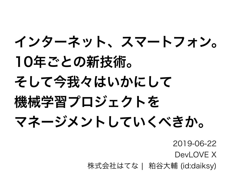 インターネット、スマートフォン。 10年ごとの新技術。 そして今我々はいかにして 機械学習プロジェクトを マネージメントしていくべきか。