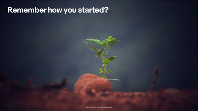 Remember how you started?
13
https://unsplash.com/photos/LrPKL7jOldI
