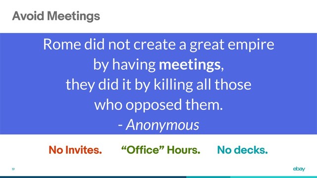 Avoid Meetings
19
No Invites. “Office” Hours. No decks.
Rome did not create a great empire
by having meetings,
they did it by killing all those
who opposed them.
- Anonymous
