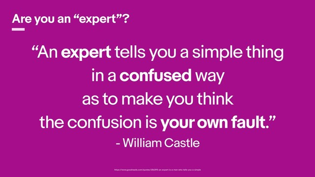 “An expert tells you a simple thing
in a confused way
as to make you think
the confusion is your own fault.”
- William Castle
Are you an “expert”?
https://www.goodreads.com/quotes/286395-an-expert-is-a-man-who-tells-you-a-simple
