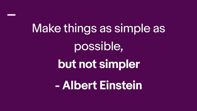 Make things as simple as
possible,
but not simpler
- Albert Einstein
