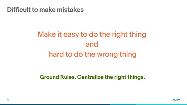 Difficult to make mistakes
40
Ground Rules. Centralize the right things.
Make it easy to do the right thing
and
hard to do the wrong thing
