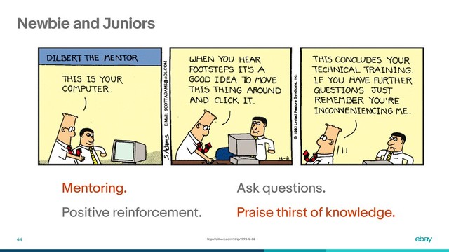 Newbie and Juniors
44
Ask questions.
Praise thirst of knowledge.
Mentoring.
Positive reinforcement.
http://dilbert.com/strip/1993-12-02
