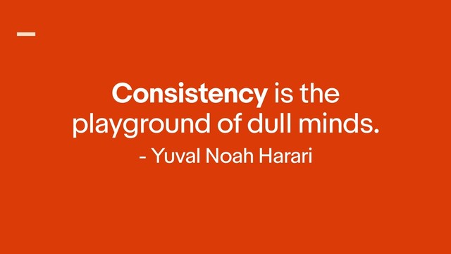 Consistency is the
playground of dull minds.
- Yuval Noah Harari
