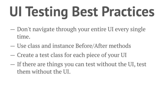 UI Testing Best Practices
— Don't navigate through your entire UI every single
time.
— Use class and instance Before/After methods
— Create a test class for each piece of your UI
— If there are things you can test without the UI, test
them without the UI.
