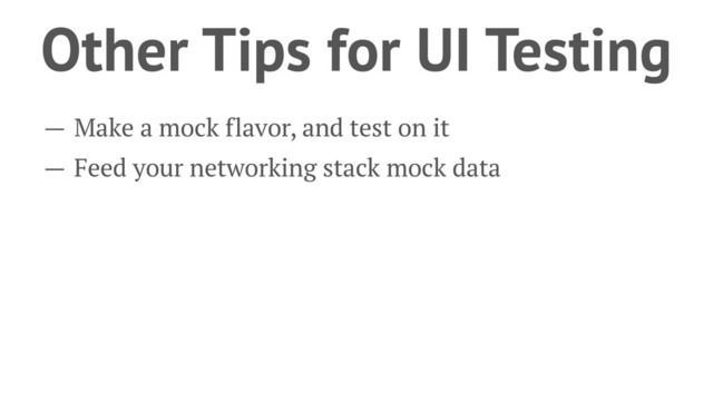Other Tips for UI Testing
— Make a mock flavor, and test on it
— Feed your networking stack mock data
