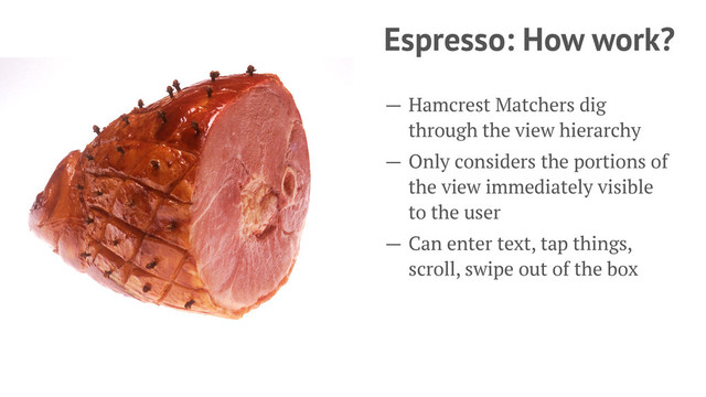 Espresso: How work?
— Hamcrest Matchers dig
through the view hierarchy
— Only considers the portions of
the view immediately visible
to the user
— Can enter text, tap things,
scroll, swipe out of the box
