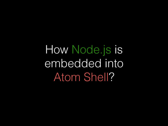 How Node.js is
embedded into
Atom Shell?
