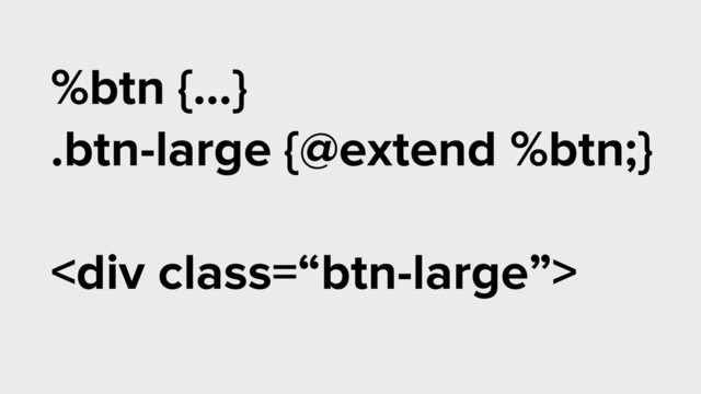%btn {…}
.btn-large {@extend %btn;}
!
<div class="“btn-large”">
</div>