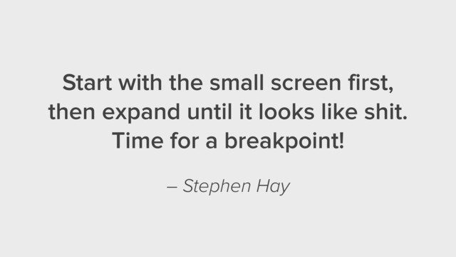 Start with the small screen first,
then expand until it looks like shit.
Time for a breakpoint!
– Stephen Hay
