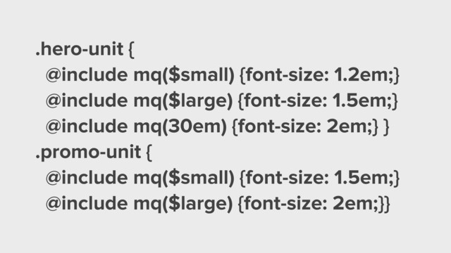 .hero-unit {
@include mq($small) {font-size: 1.2em;}
@include mq($large) {font-size: 1.5em;}
@include mq(30em) {font-size: 2em;} }
.promo-unit {
@include mq($small) {font-size: 1.5em;}
@include mq($large) {font-size: 2em;}}
