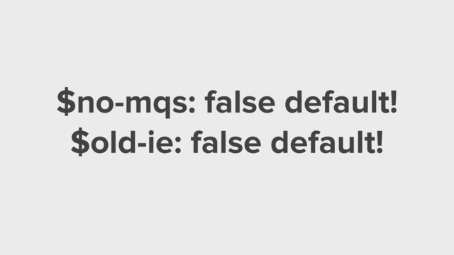 $no-mqs: false default!
$old-ie: false default!
