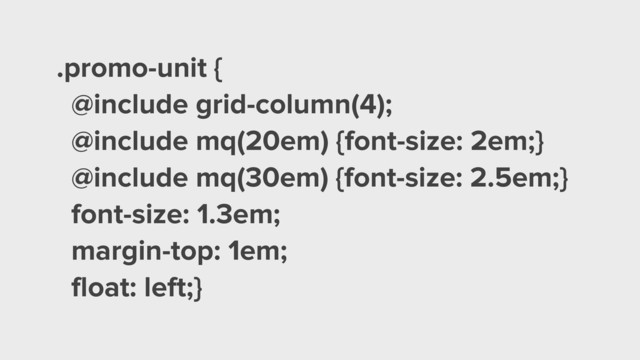 .promo-unit {
@include grid-column(4);
@include mq(20em) {font-size: 2em;}
@include mq(30em) {font-size: 2.5em;}
font-size: 1.3em;
margin-top: 1em;
float: left;}
