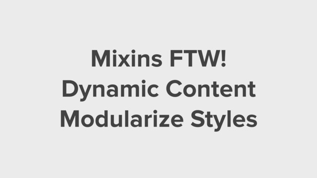 Mixins FTW!
Dynamic Content
Modularize Styles
