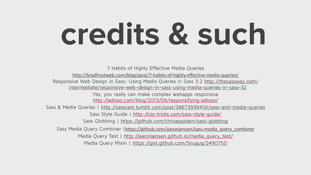 7 Habits of Highly Effective Media Queries
http://bradfrostweb.com/blog/post/7-­‐habits-­‐of-­‐highly-­‐effective-­‐media-­‐queries/	  
Responsive Web Design in Sass: Using Media Queries in Sass 3.2 http://thesassway.com/
intermediate/responsive-web-design-in-sass-using-media-queries-in-sass-32
Yes, you really can make complex webapps responsive
http://adioso.com/blog/2013/06/responsifying-adioso/
Sass & Media Queries | http://sasscast.tumblr.com/post/38673939456/sass-and-media-queries
Sass Style Guide | http://css-tricks.com/sass-style-guide/
Sass Globbing | https://github.com/chriseppstein/sass-globbing
Sass Media Query Combiner |https://github.com/aaronjensen/sass-­‐media_query_combiner
Media Query Test | http://aaronjensen.github.io/media_query_test/
Media Query Mixin | https://gist.github.com/Snugug/2490750
credits & such
