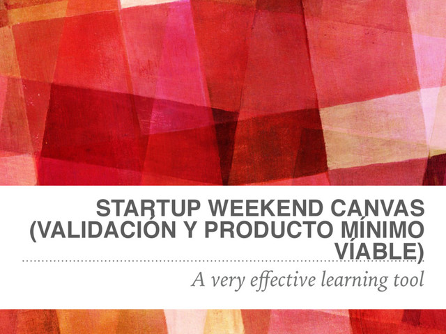 STARTUP WEEKEND CANVAS
(VALIDACIÓN Y PRODUCTO MÍNIMO
VÍABLE)
A very eﬀective learning tool

