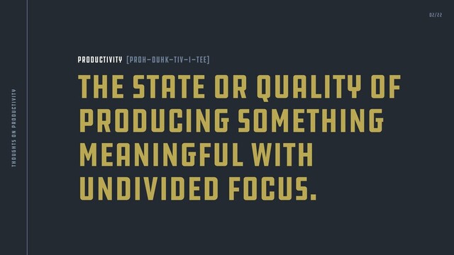 The state or quality of
producing something
meaningful with
undivided focus.
Productivity [proh-duhk-tiv-i-tee]
02/22
thoughts on productivity
