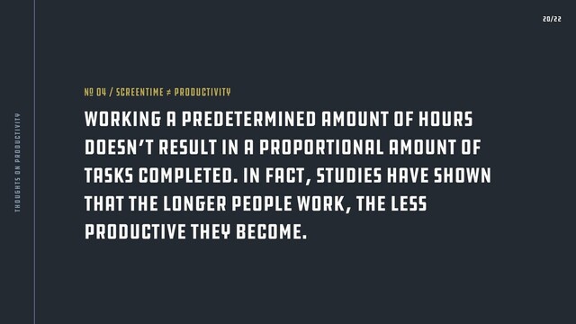 Working a predetermined amount of hours
doesn’t result in a proportional amount of
tasks completed. In fact, studies have shown
that the longer people work, the less
productive they become.
nO 04 / Screentime ≠ Productivity
20/22
thoughts on productivity
