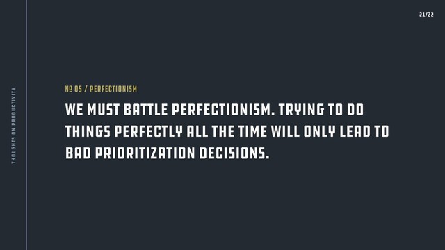 We must battle perfectionism. Trying to do
things perfectly all the time will only lead to
bad prioritization decisions.
nO 05 / Perfectionism
21/22
thoughts on productivity
