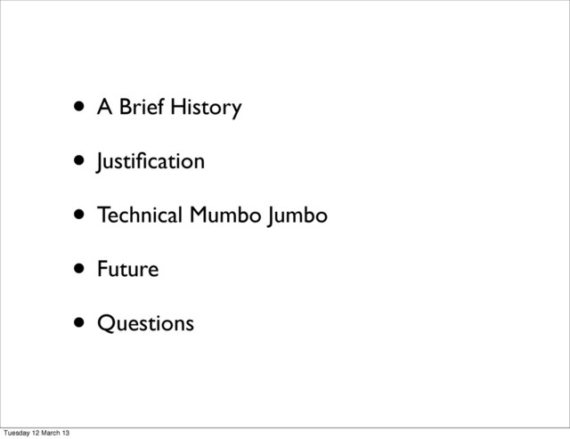 • A Brief History
• Justiﬁcation
• Technical Mumbo Jumbo
• Future
• Questions
Tuesday 12 March 13
