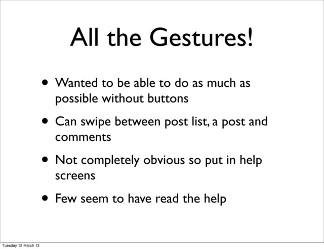 All the Gestures!
• Wanted to be able to do as much as
possible without buttons
• Can swipe between post list, a post and
comments
• Not completely obvious so put in help
screens
• Few seem to have read the help
Tuesday 12 March 13

