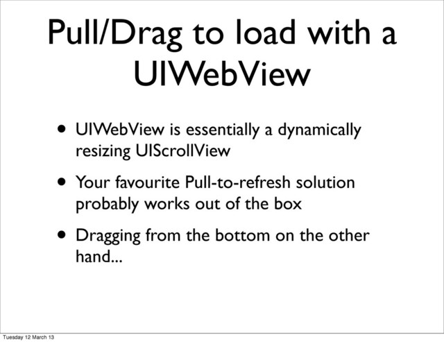 Pull/Drag to load with a
UIWebView
• UIWebView is essentially a dynamically
resizing UIScrollView
• Your favourite Pull-to-refresh solution
probably works out of the box
• Dragging from the bottom on the other
hand...
Tuesday 12 March 13
