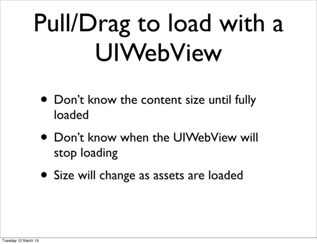 Pull/Drag to load with a
UIWebView
• Don’t know the content size until fully
loaded
• Don’t know when the UIWebView will
stop loading
• Size will change as assets are loaded
Tuesday 12 March 13
