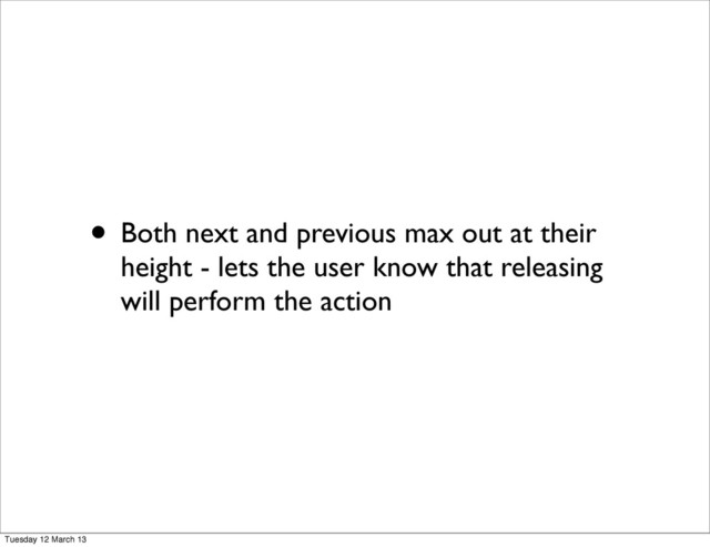 • Both next and previous max out at their
height - lets the user know that releasing
will perform the action
Tuesday 12 March 13
