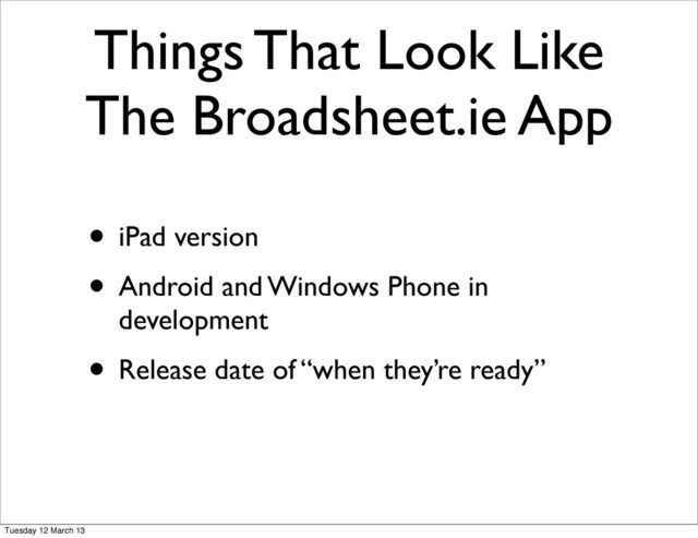Things That Look Like
The Broadsheet.ie App
• iPad version
• Android and Windows Phone in
development
• Release date of “when they’re ready”
Tuesday 12 March 13
