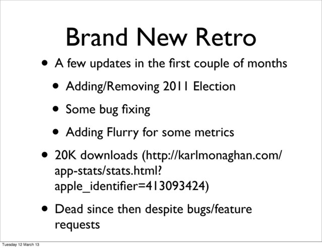 Brand New Retro
• A few updates in the ﬁrst couple of months
• Adding/Removing 2011 Election
• Some bug ﬁxing
• Adding Flurry for some metrics
• 20K downloads (http://karlmonaghan.com/
app-stats/stats.html?
apple_identiﬁer=413093424)
• Dead since then despite bugs/feature
requests
Tuesday 12 March 13
