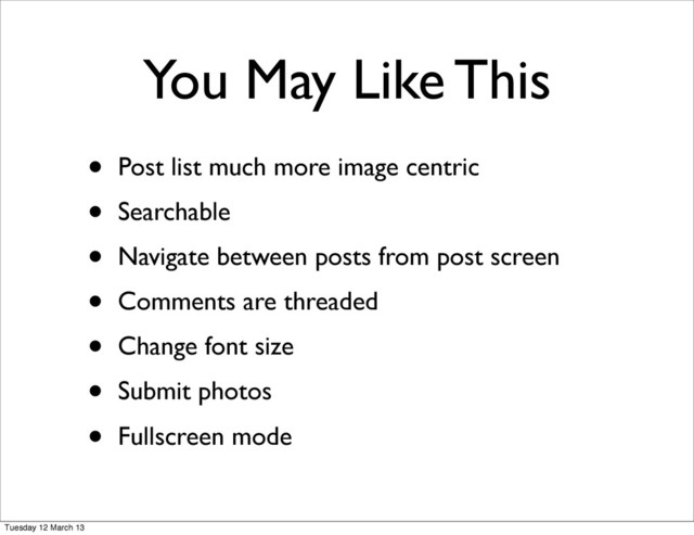You May Like This
• Post list much more image centric
• Searchable
• Navigate between posts from post screen
• Comments are threaded
• Change font size
• Submit photos
• Fullscreen mode
Tuesday 12 March 13
