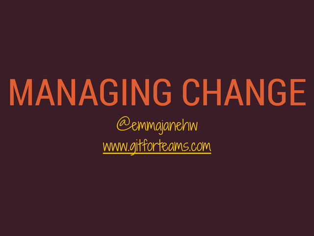 MANAGING CHANGE
@emmajanehw
www.gitforteams.com
