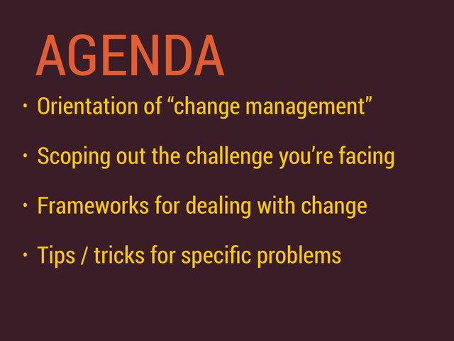 AGENDA
• Orientation of “change management”
• Scoping out the challenge you’re facing
• Frameworks for dealing with change
• Tips / tricks for speciﬁc problems
