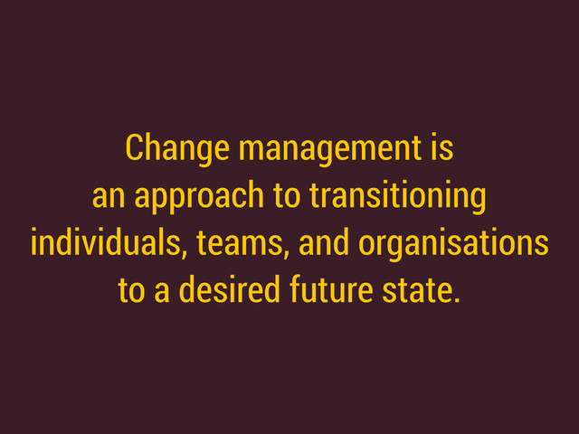 Change management is 
an approach to transitioning 
individuals, teams, and organisations 
to a desired future state.
