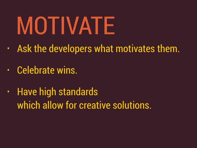 MOTIVATE
• Ask the developers what motivates them.
• Celebrate wins.
• Have high standards 
which allow for creative solutions.
