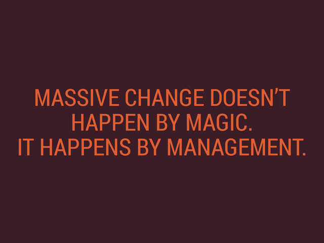 MASSIVE CHANGE DOESN’T
HAPPEN BY MAGIC. 
IT HAPPENS BY MANAGEMENT.
