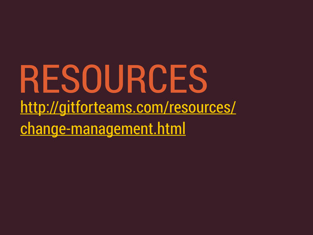 RESOURCES
http://gitforteams.com/resources/
change-management.html
