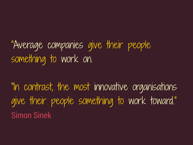 Simon Sinek
"Average companies give their people
something to work on.
 
“In contrast, the most innovative organisations
give their people something to work toward."
