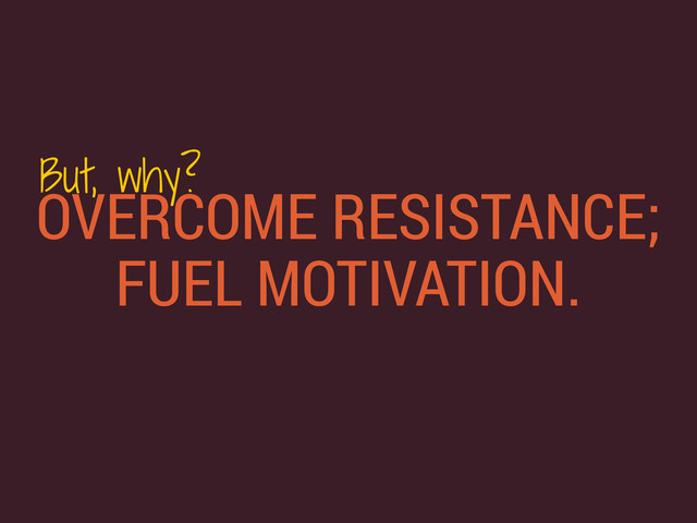 OVERCOME RESISTANCE;
FUEL MOTIVATION.
But, why?
