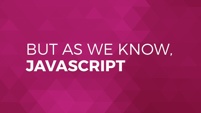 BUT AS WE KNOW,
JAVASCRIPT
