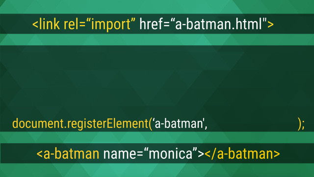 
var proto = Object.create(HTMLElement.prototype);
proto.attachedCallback = function() {
this.innerText = this.getAttribute(‘name') + ‘ is batman';
};
document.registerElement(‘a-batman', {prototype:proto});


