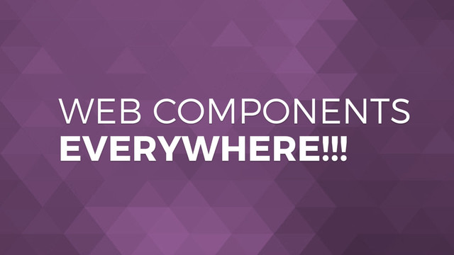 WEB COMPONENTS
EVERYWHERE!!!
