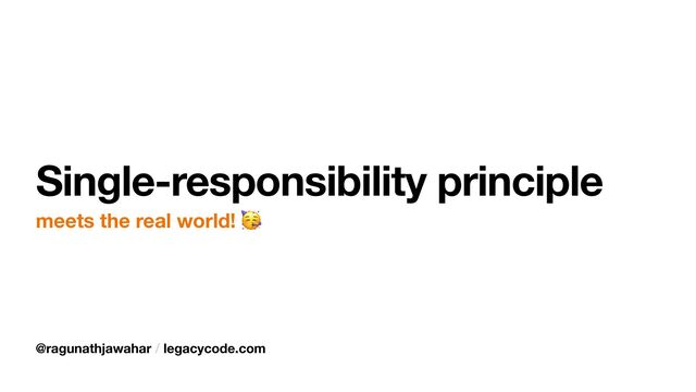 @ragunathjawahar / legacycode.com
Single-responsibility principle
meets the real world! 🥳
